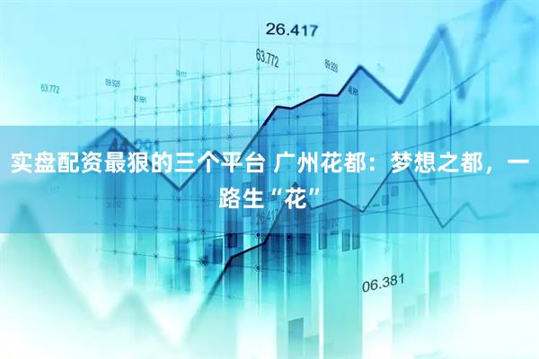 实盘配资最狠的三个平台 广州花都：梦想之都，一路生“花”