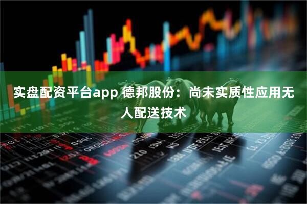 实盘配资平台app 德邦股份：尚未实质性应用无人配送技术