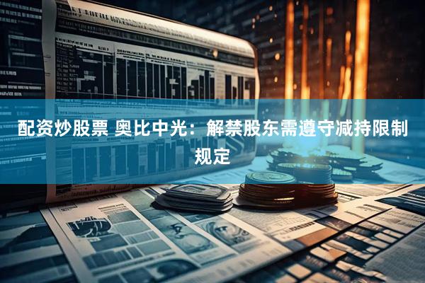 配资炒股票 奥比中光：解禁股东需遵守减持限制规定