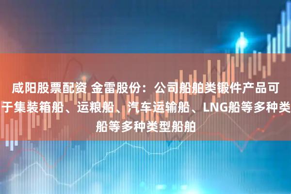 咸阳股票配资 金雷股份：公司船舶类锻件产品可广泛用于集装箱船、运粮船、汽车运输船、LNG船等多种类型船舶