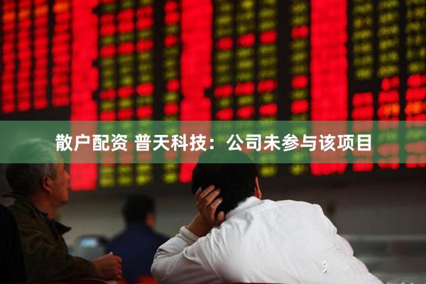 散户配资 普天科技：公司未参与该项目