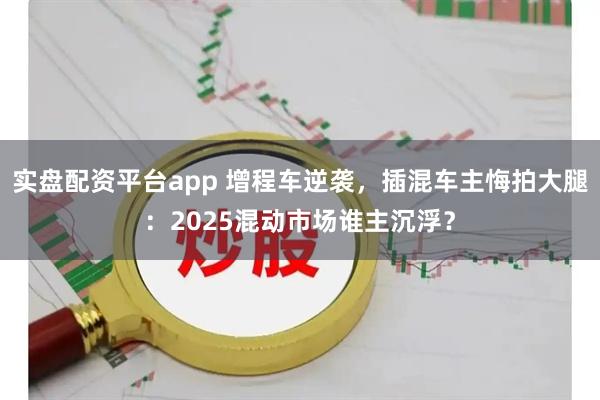 实盘配资平台app 增程车逆袭，插混车主悔拍大腿：2025混动市场谁主沉浮？