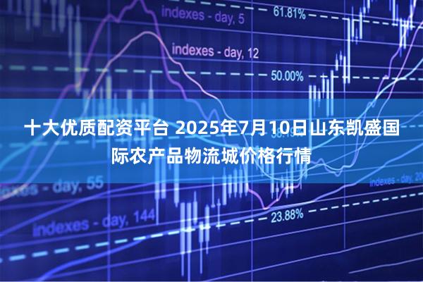 十大优质配资平台 2025年7月10日山东凯盛国际农产品物流城价格行情