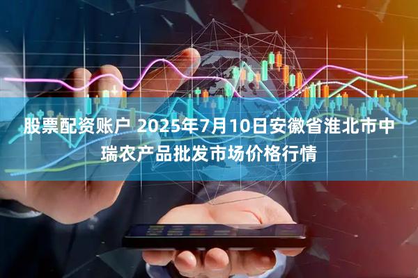 股票配资账户 2025年7月10日安徽省淮北市中瑞农产品批发市场价格行情