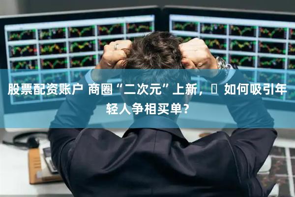 股票配资账户 商圈“二次元”上新，‌如何吸引年轻人争相买单？