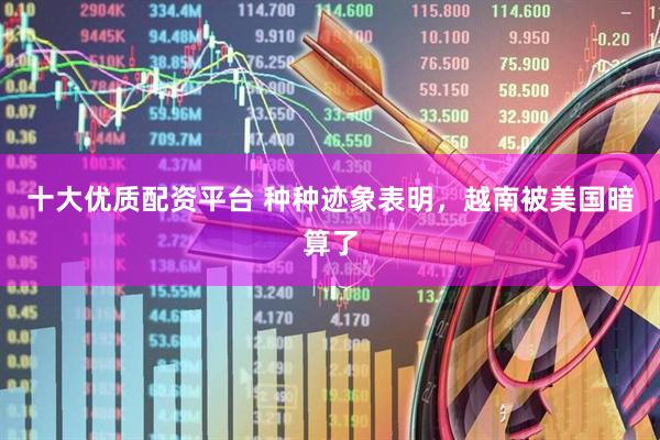 十大优质配资平台 种种迹象表明，越南被美国暗算了