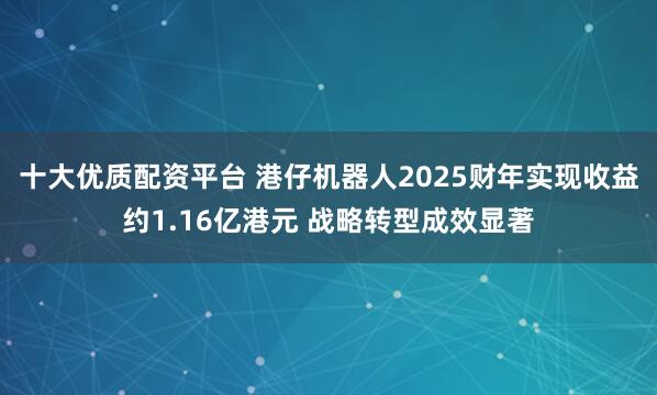 十大优质配资平台 港仔机器人2025财年实现收益约1.16亿港元 战略转型成效显著