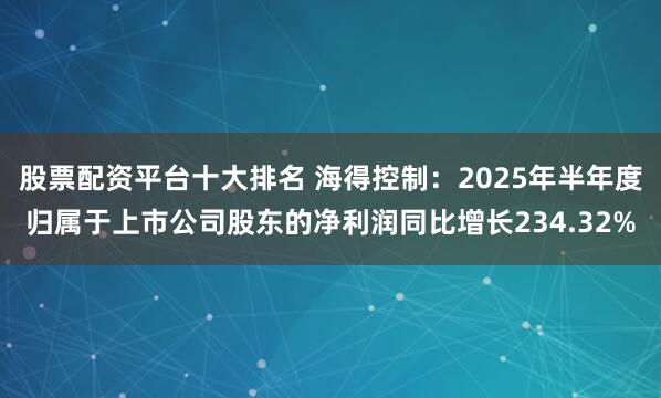 股票配资平台十大排名 海得控制：2025年半年度归属于上市公司股东的净利润同比增长234.32%