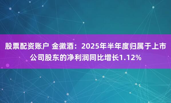 股票配资账户 金徽酒：2025年半年度归属于上市公司股东的净利润同比增长1.12%