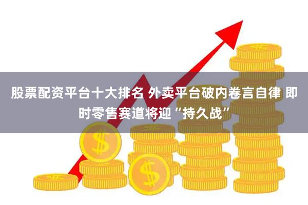 股票配资平台十大排名 外卖平台破内卷言自律 即时零售赛道将迎“持久战”