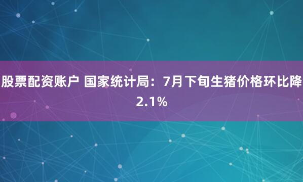 股票配资账户 国家统计局：7月下旬生猪价格环比降2.1%
