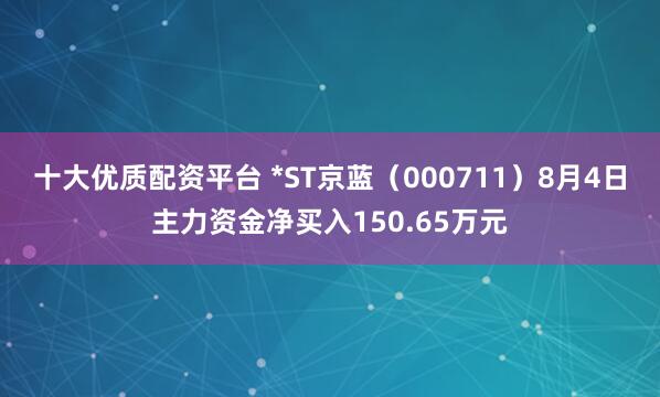 十大优质配资平台 *ST京蓝（000711）8月4日主力资金净买入150.65万元