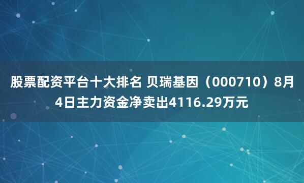 股票配资平台十大排名 贝瑞基因（000710）8月4日主力资金净卖出4116.29万元