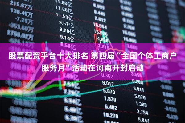 股票配资平台十大排名 第四届“全国个体工商户服务月”活动在河南开封启动
