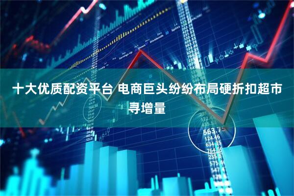 十大优质配资平台 电商巨头纷纷布局硬折扣超市寻增量