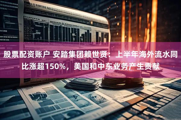 股票配资账户 安踏集团赖世贤：上半年海外流水同比涨超150%，美国和中东业务产生贡献
