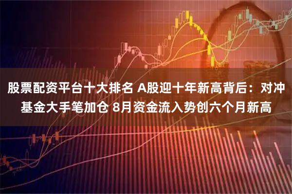 股票配资平台十大排名 A股迎十年新高背后：对冲基金大手笔加仓 8月资金流入势创六个月新高