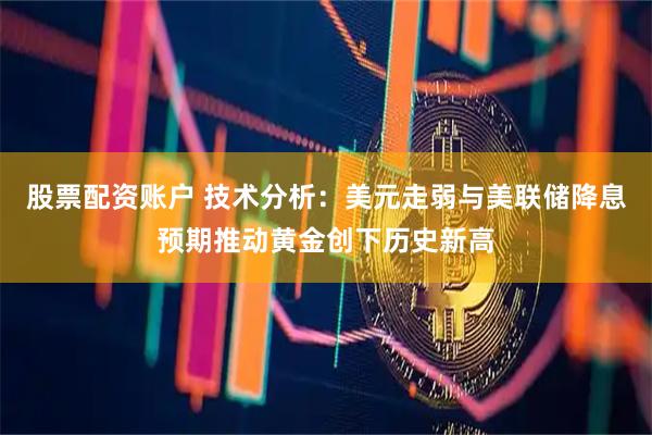 股票配资账户 技术分析：美元走弱与美联储降息预期推动黄金创下历史新高