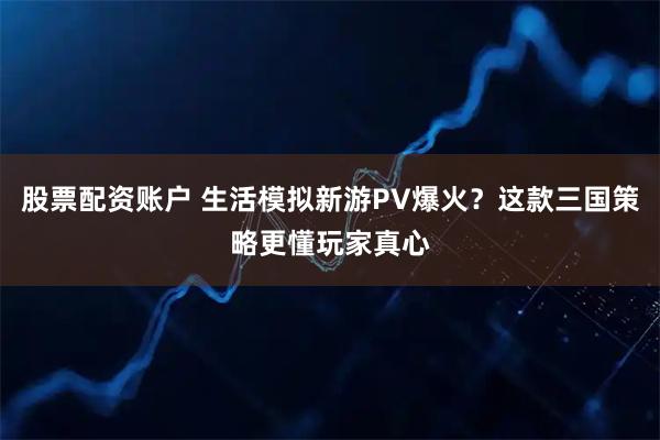 股票配资账户 生活模拟新游PV爆火？这款三国策略更懂玩家真心