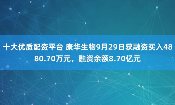 十大优质配资平台 康华生物9月29日获融资买入4880.70万元，融资余额8.70亿元