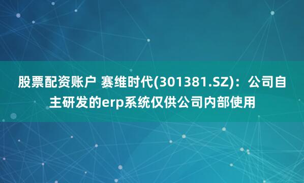 股票配资账户 赛维时代(301381.SZ)：公司自主研发的erp系统仅供公司内部使用