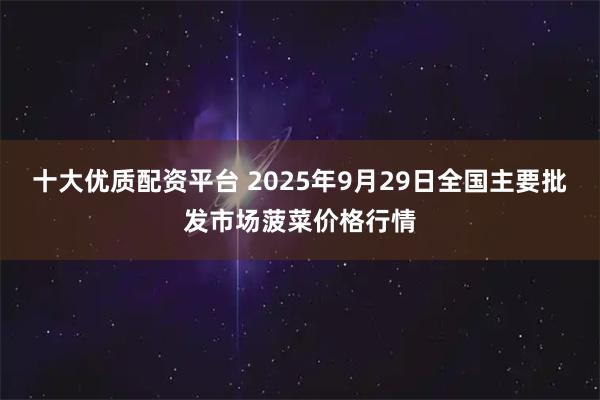 十大优质配资平台 2025年9月29日全国主要批发市场菠菜价格行情