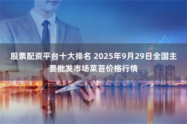 股票配资平台十大排名 2025年9月29日全国主要批发市场菜苔价格行情