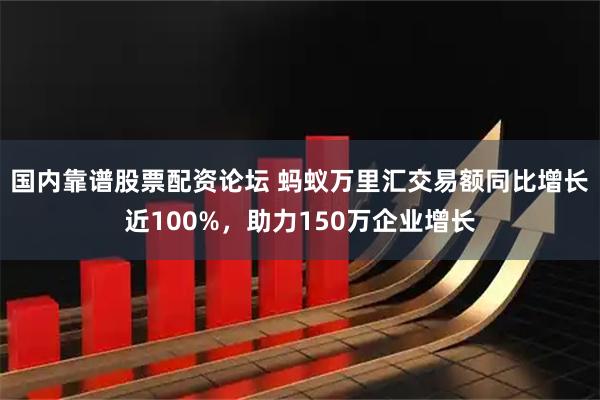 国内靠谱股票配资论坛 蚂蚁万里汇交易额同比增长近100%，助力150万企业增长