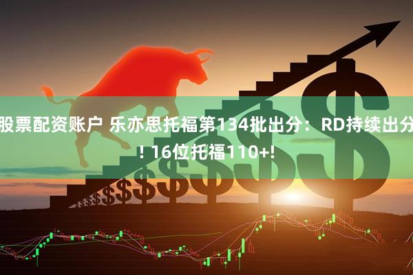 股票配资账户 乐亦思托福第134批出分:RD持续出分! 16位托福110+!