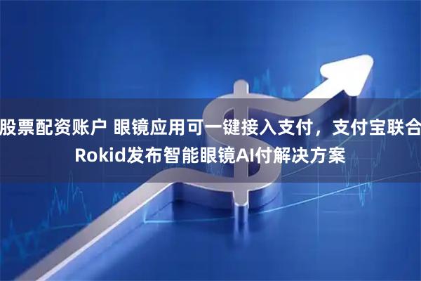 股票配资账户 眼镜应用可一键接入支付，支付宝联合Rokid发布智能眼镜AI付解决方案
