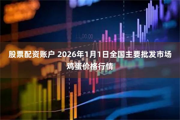 股票配资账户 2026年1月1日全国主要批发市场鸡蛋价格行情