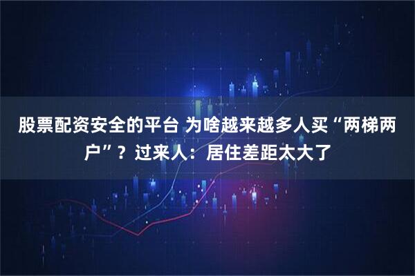 股票配资安全的平台 为啥越来越多人买“两梯两户”？过来人：居住差距太大了