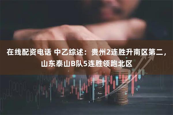 在线配资电话 中乙综述：贵州2连胜升南区第二，山东泰山B队5连胜领跑北区