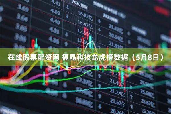 在线股票配资网 福晶科技龙虎榜数据（5月8日）