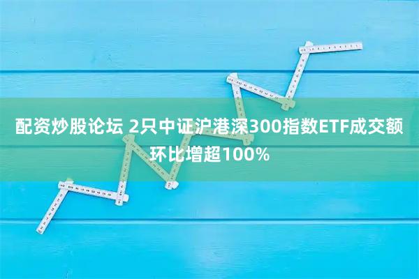 配资炒股论坛 2只中证沪港深300指数ETF成交额环比增超100%