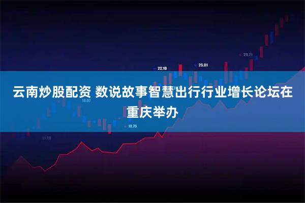 云南炒股配资 数说故事智慧出行行业增长论坛在重庆举办