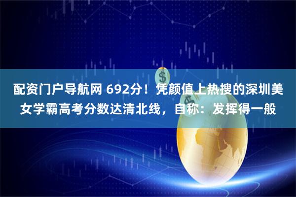配资门户导航网 692分！凭颜值上热搜的深圳美女学霸高考分数达清北线，自称：发挥得一般