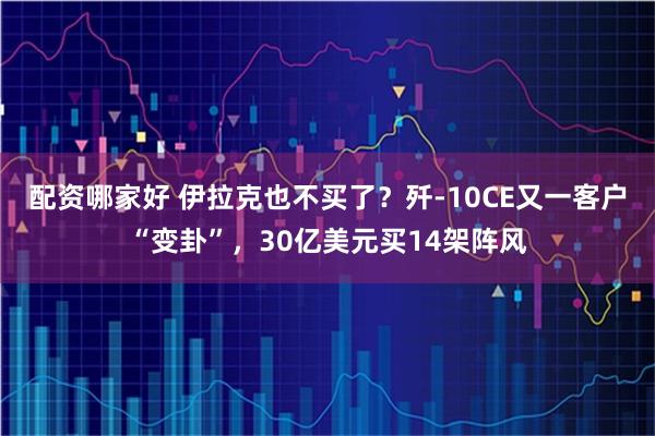 配资哪家好 伊拉克也不买了？歼-10CE又一客户“变卦”，30亿美元买14架阵风