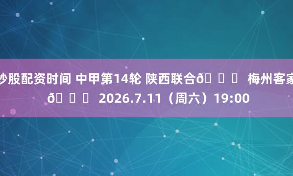 炒股配资时间 中甲第14轮 陕西联合🆚 梅州客家 🗓 2026.7.11(周六)19:00