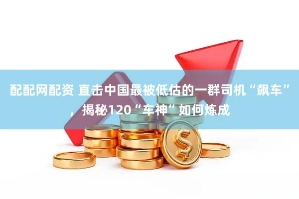 配配网配资 直击中国最被低估的一群司机“飙车”，揭秘120“车神”如何炼成