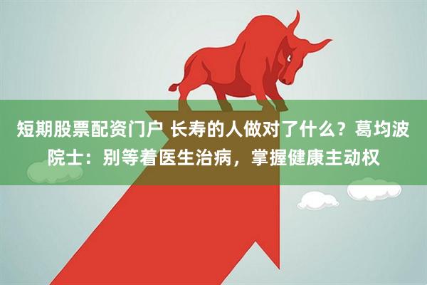 短期股票配资门户 长寿的人做对了什么？葛均波院士：别等着医生治病，掌握健康主动权