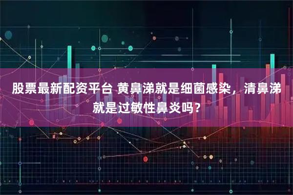 股票最新配资平台 黄鼻涕就是细菌感染，清鼻涕就是过敏性鼻炎吗？