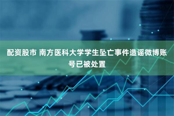 配资股市 南方医科大学学生坠亡事件造谣微博账号已被处置